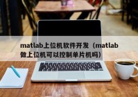 matlab上位机软件开发（matlab做上位机可以控制单片机吗）